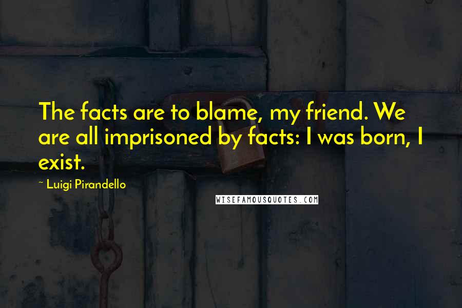 Luigi Pirandello Quotes: The facts are to blame, my friend. We are all imprisoned by facts: I was born, I exist.