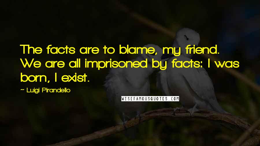 Luigi Pirandello Quotes: The facts are to blame, my friend. We are all imprisoned by facts: I was born, I exist.