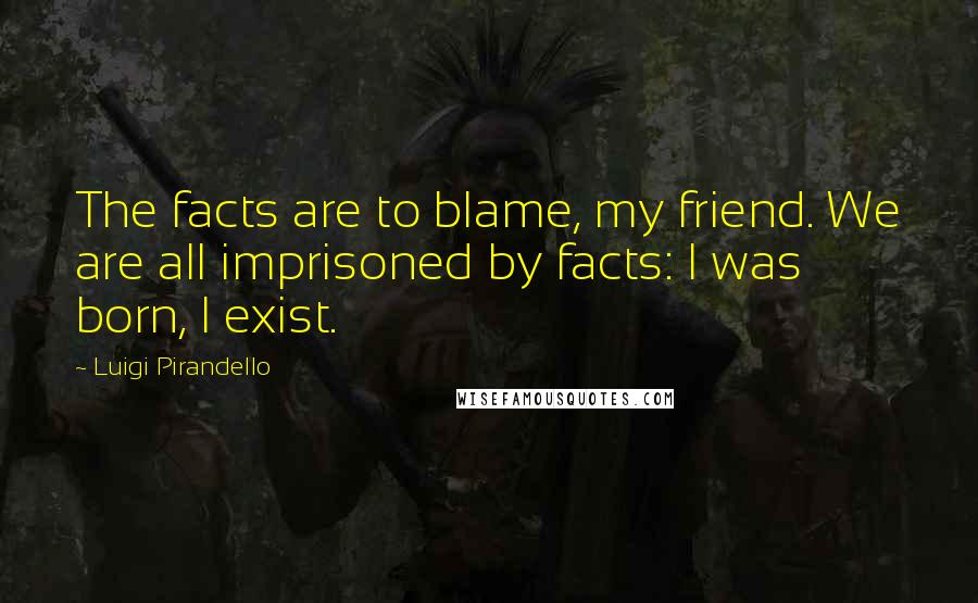 Luigi Pirandello Quotes: The facts are to blame, my friend. We are all imprisoned by facts: I was born, I exist.