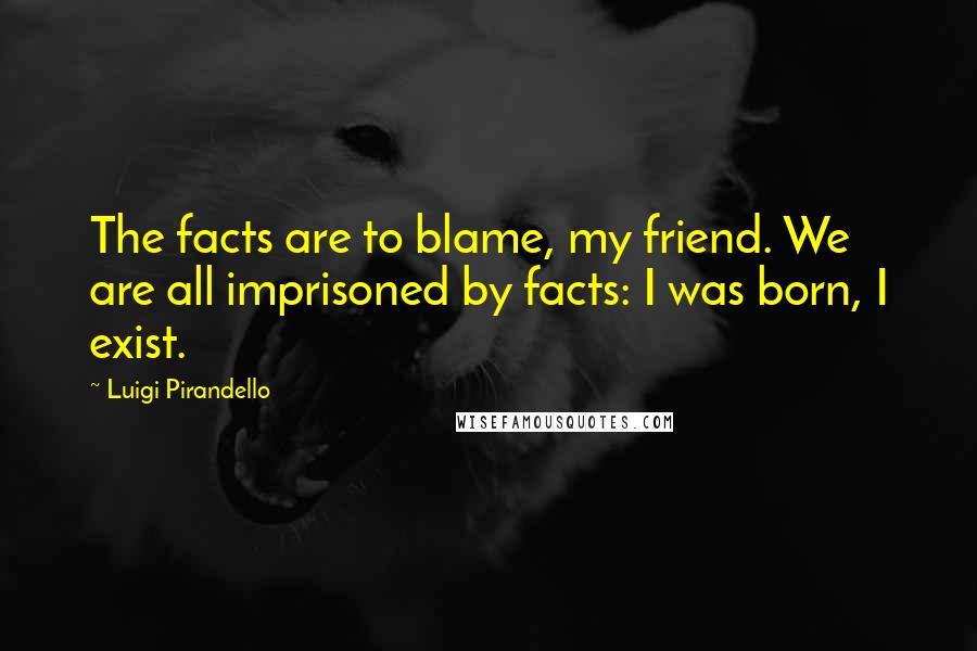 Luigi Pirandello Quotes: The facts are to blame, my friend. We are all imprisoned by facts: I was born, I exist.