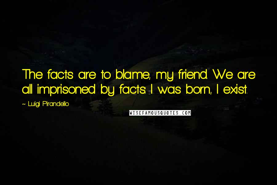 Luigi Pirandello Quotes: The facts are to blame, my friend. We are all imprisoned by facts: I was born, I exist.