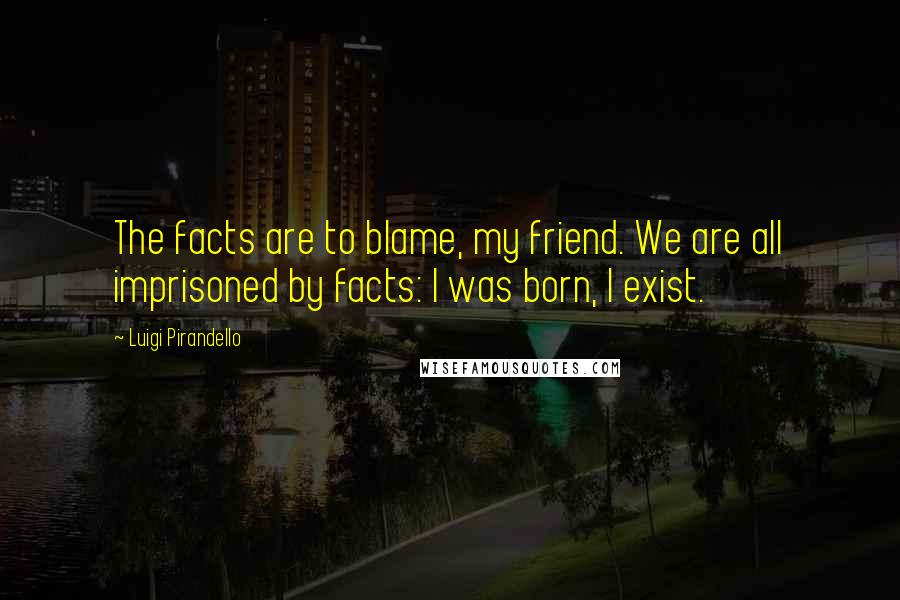 Luigi Pirandello Quotes: The facts are to blame, my friend. We are all imprisoned by facts: I was born, I exist.