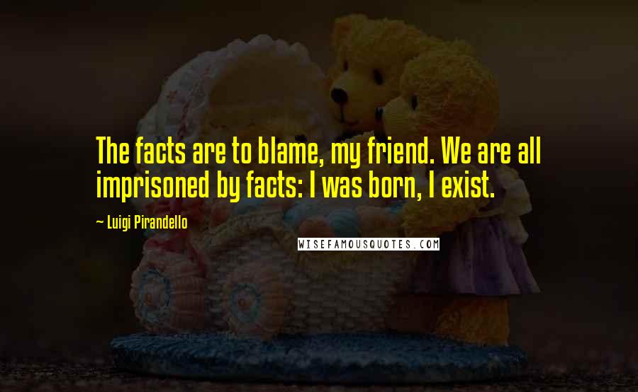 Luigi Pirandello Quotes: The facts are to blame, my friend. We are all imprisoned by facts: I was born, I exist.