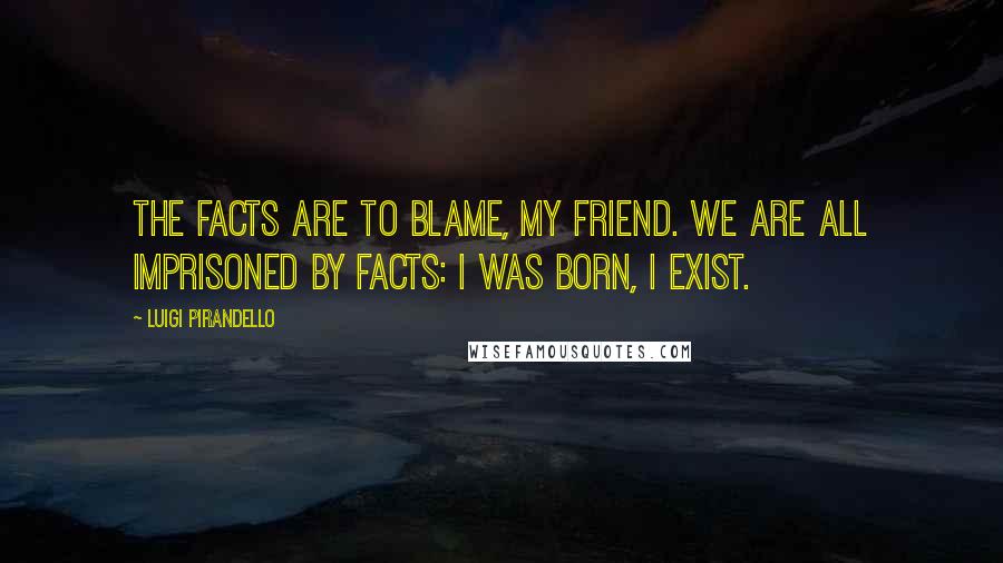 Luigi Pirandello Quotes: The facts are to blame, my friend. We are all imprisoned by facts: I was born, I exist.