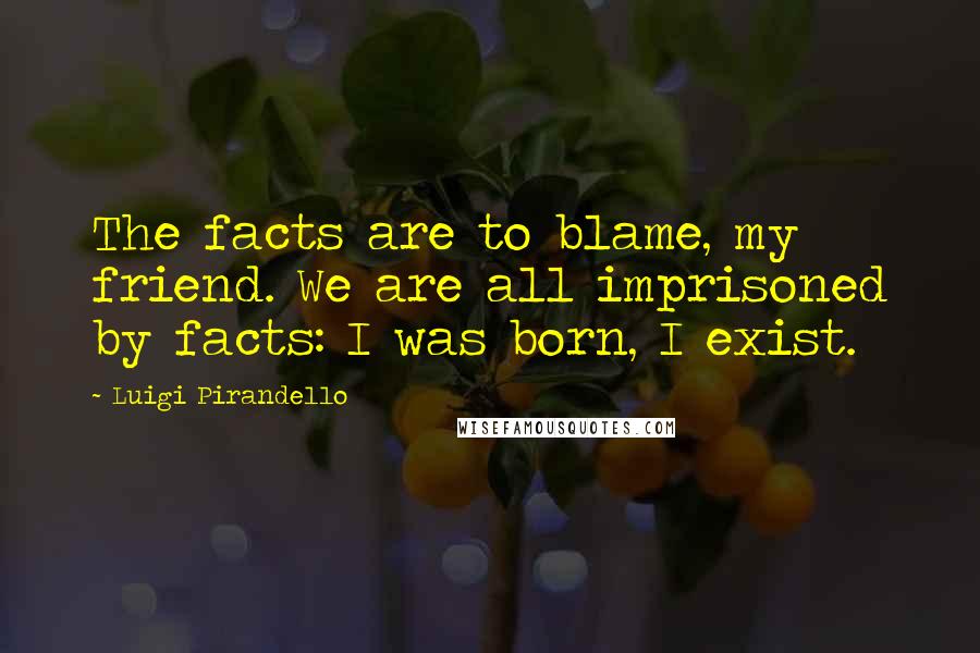 Luigi Pirandello Quotes: The facts are to blame, my friend. We are all imprisoned by facts: I was born, I exist.