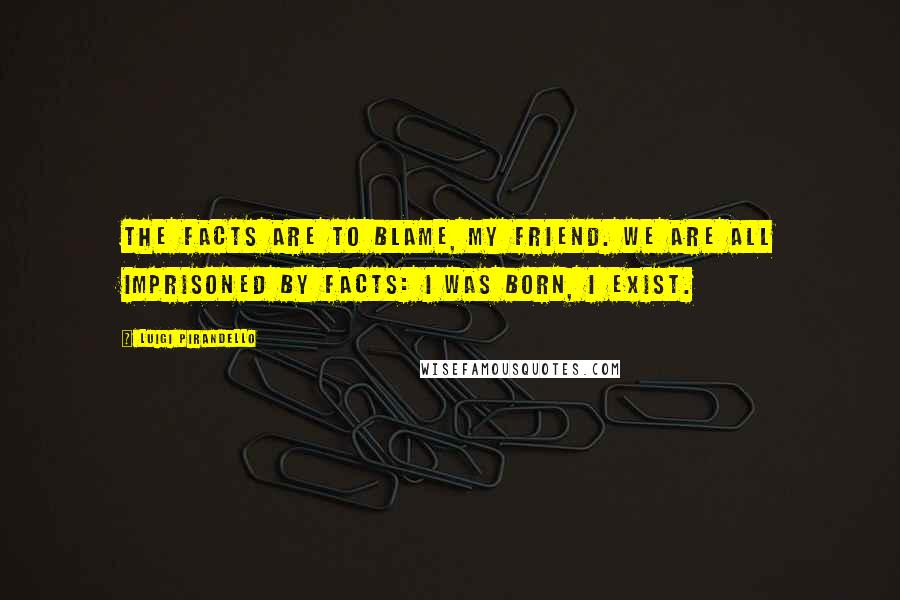 Luigi Pirandello Quotes: The facts are to blame, my friend. We are all imprisoned by facts: I was born, I exist.