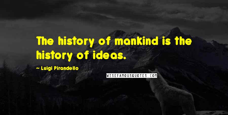 Luigi Pirandello Quotes: The history of mankind is the history of ideas.