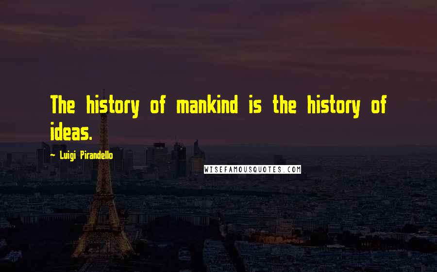 Luigi Pirandello Quotes: The history of mankind is the history of ideas.