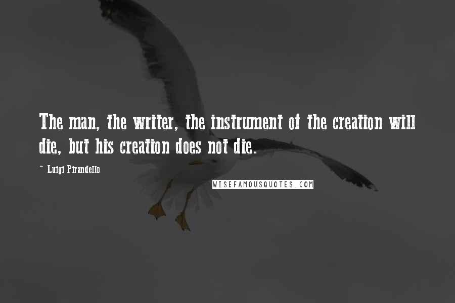 Luigi Pirandello Quotes: The man, the writer, the instrument of the creation will die, but his creation does not die.