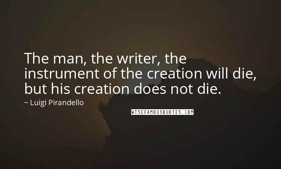 Luigi Pirandello Quotes: The man, the writer, the instrument of the creation will die, but his creation does not die.