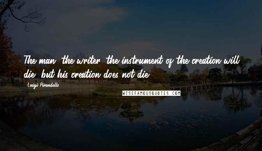 Luigi Pirandello Quotes: The man, the writer, the instrument of the creation will die, but his creation does not die.