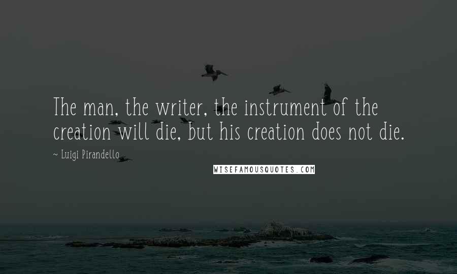Luigi Pirandello Quotes: The man, the writer, the instrument of the creation will die, but his creation does not die.