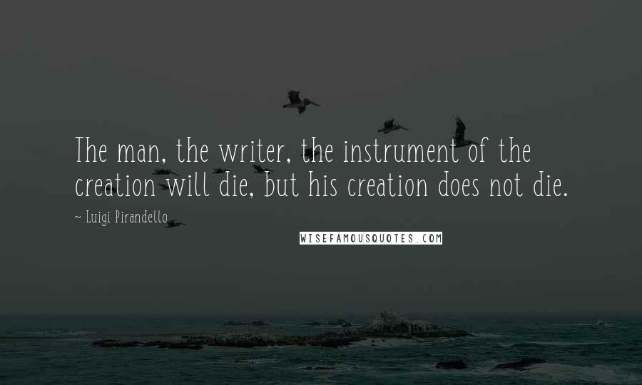 Luigi Pirandello Quotes: The man, the writer, the instrument of the creation will die, but his creation does not die.