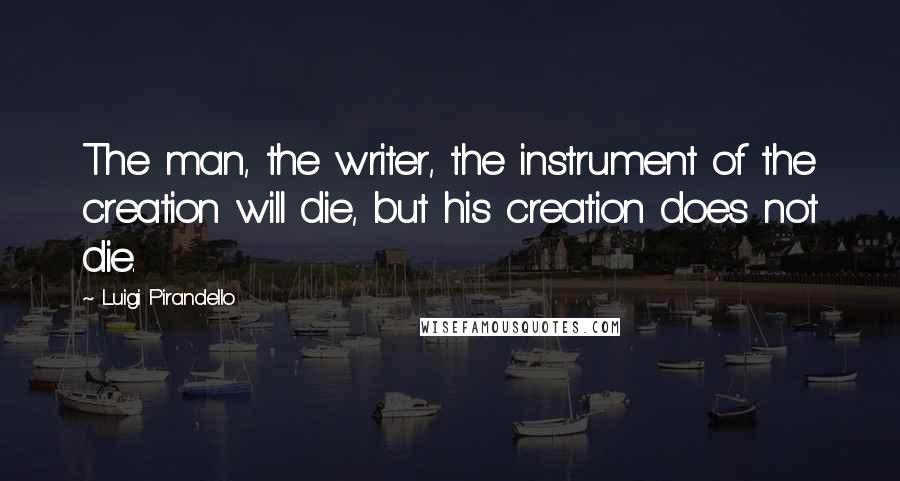 Luigi Pirandello Quotes: The man, the writer, the instrument of the creation will die, but his creation does not die.