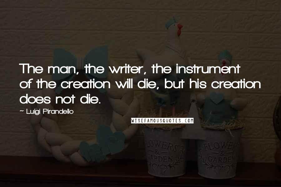 Luigi Pirandello Quotes: The man, the writer, the instrument of the creation will die, but his creation does not die.