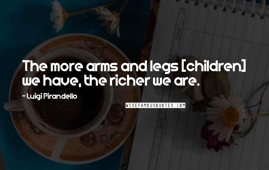 Luigi Pirandello Quotes: The more arms and legs [children] we have, the richer we are.