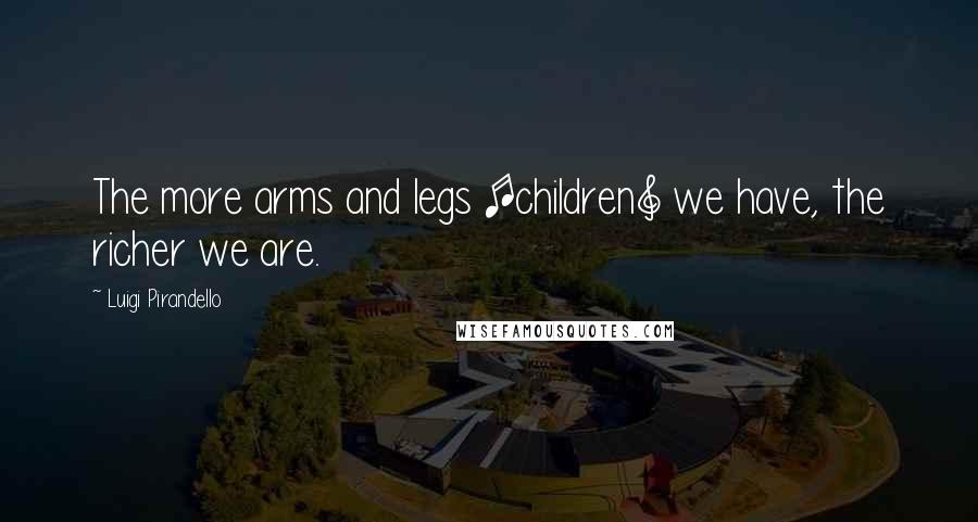 Luigi Pirandello Quotes: The more arms and legs [children] we have, the richer we are.