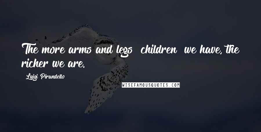 Luigi Pirandello Quotes: The more arms and legs [children] we have, the richer we are.