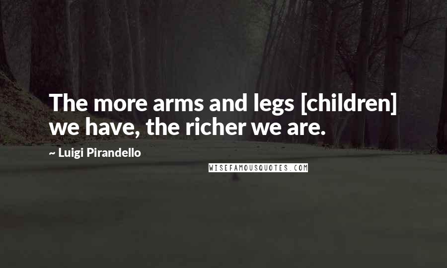 Luigi Pirandello Quotes: The more arms and legs [children] we have, the richer we are.