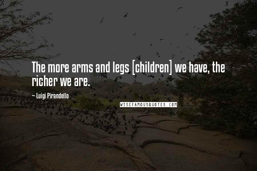 Luigi Pirandello Quotes: The more arms and legs [children] we have, the richer we are.