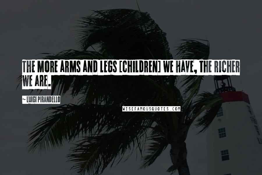 Luigi Pirandello Quotes: The more arms and legs [children] we have, the richer we are.