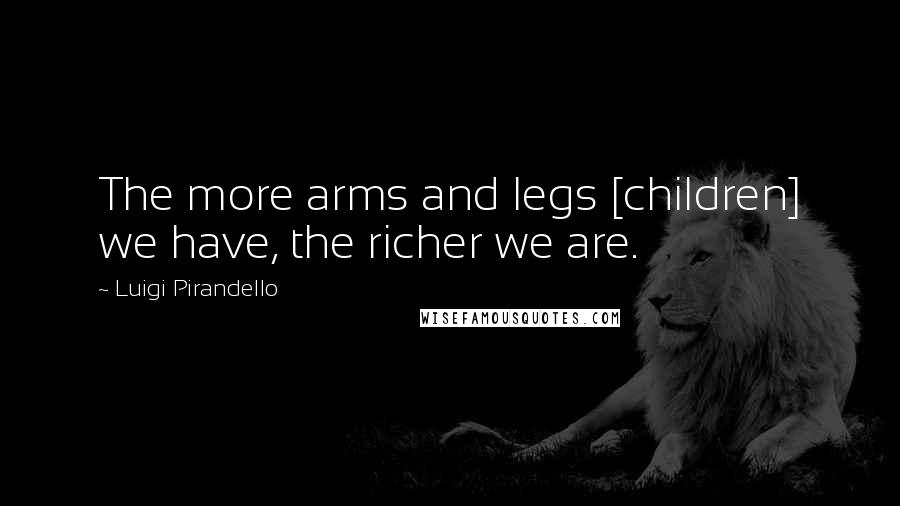 Luigi Pirandello Quotes: The more arms and legs [children] we have, the richer we are.