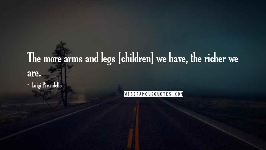 Luigi Pirandello Quotes: The more arms and legs [children] we have, the richer we are.