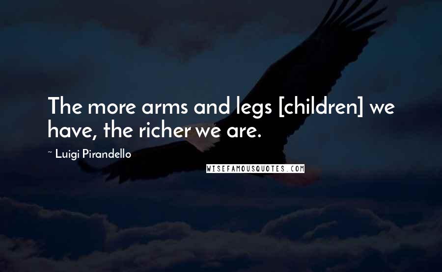 Luigi Pirandello Quotes: The more arms and legs [children] we have, the richer we are.