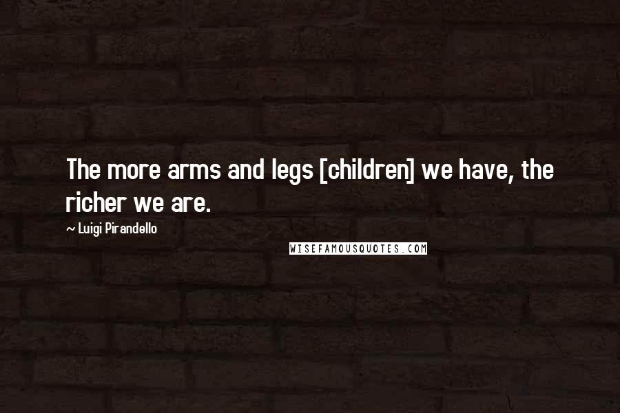 Luigi Pirandello Quotes: The more arms and legs [children] we have, the richer we are.