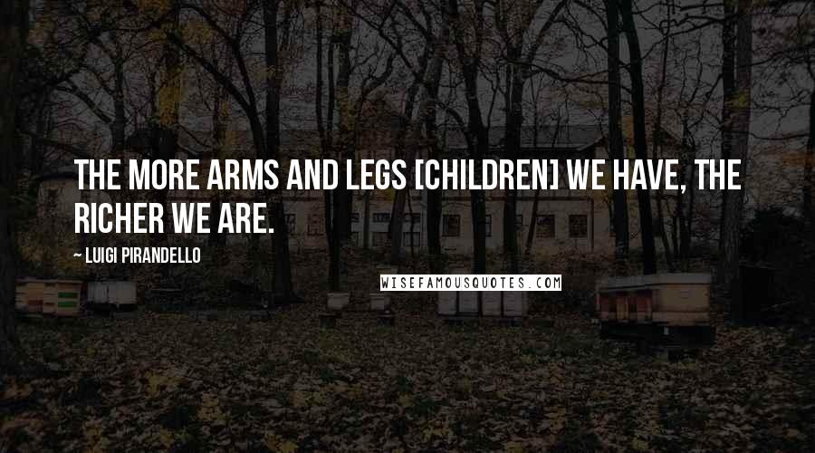 Luigi Pirandello Quotes: The more arms and legs [children] we have, the richer we are.