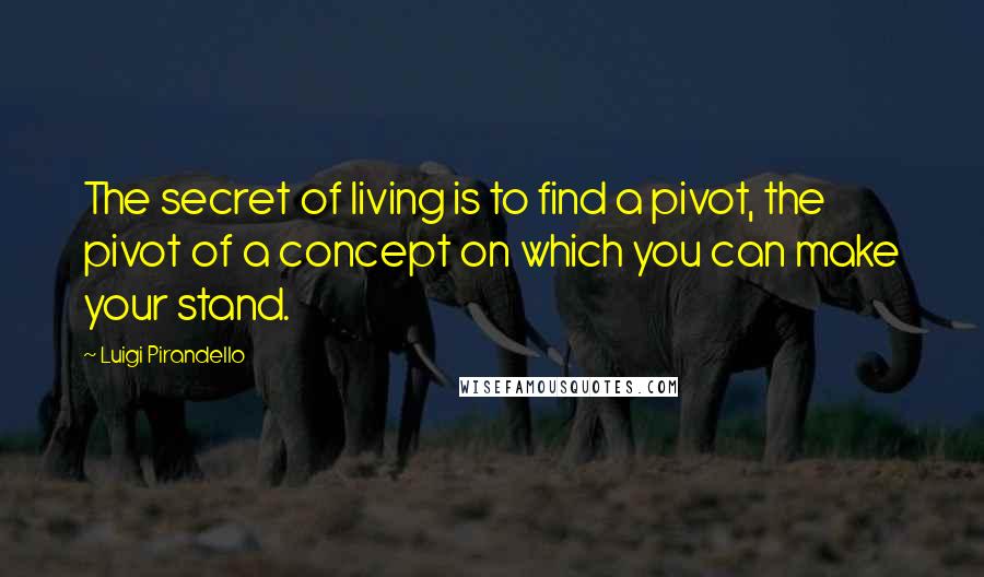 Luigi Pirandello Quotes: The secret of living is to find a pivot, the pivot of a concept on which you can make your stand.