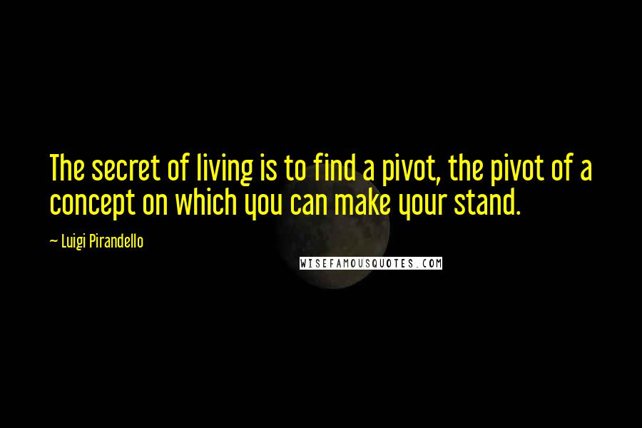 Luigi Pirandello Quotes: The secret of living is to find a pivot, the pivot of a concept on which you can make your stand.