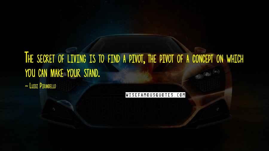 Luigi Pirandello Quotes: The secret of living is to find a pivot, the pivot of a concept on which you can make your stand.