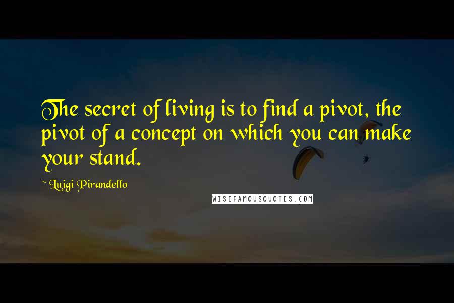 Luigi Pirandello Quotes: The secret of living is to find a pivot, the pivot of a concept on which you can make your stand.