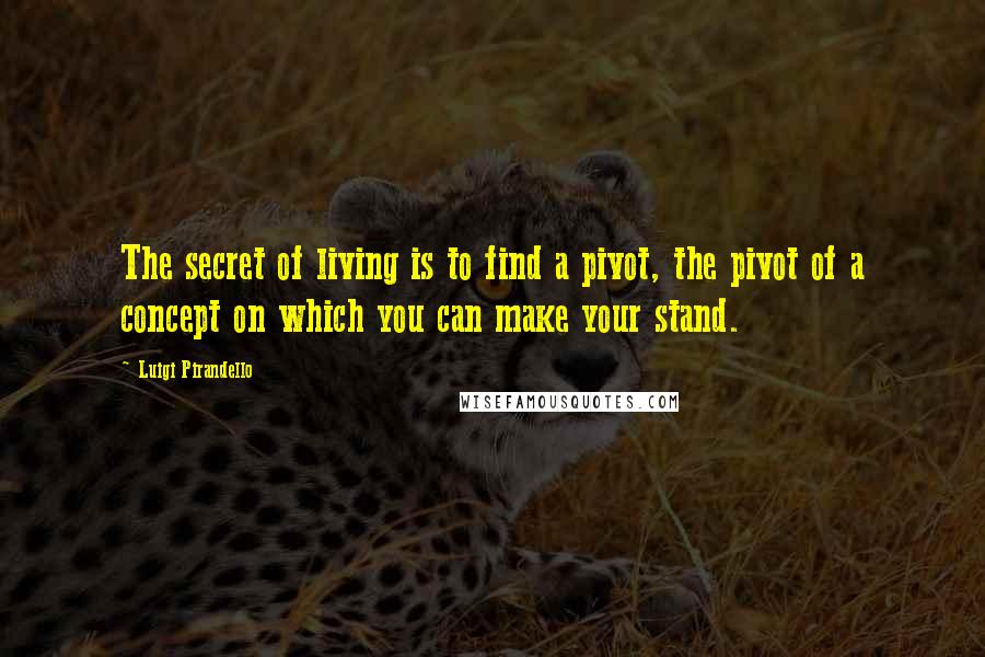 Luigi Pirandello Quotes: The secret of living is to find a pivot, the pivot of a concept on which you can make your stand.