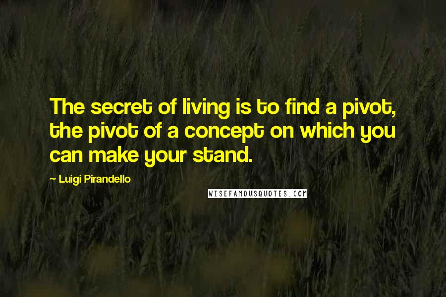 Luigi Pirandello Quotes: The secret of living is to find a pivot, the pivot of a concept on which you can make your stand.