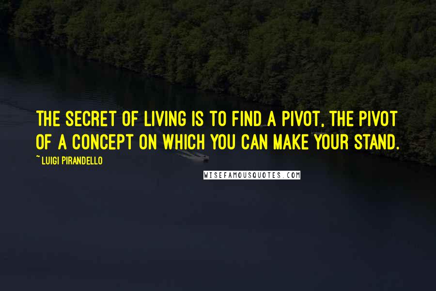 Luigi Pirandello Quotes: The secret of living is to find a pivot, the pivot of a concept on which you can make your stand.