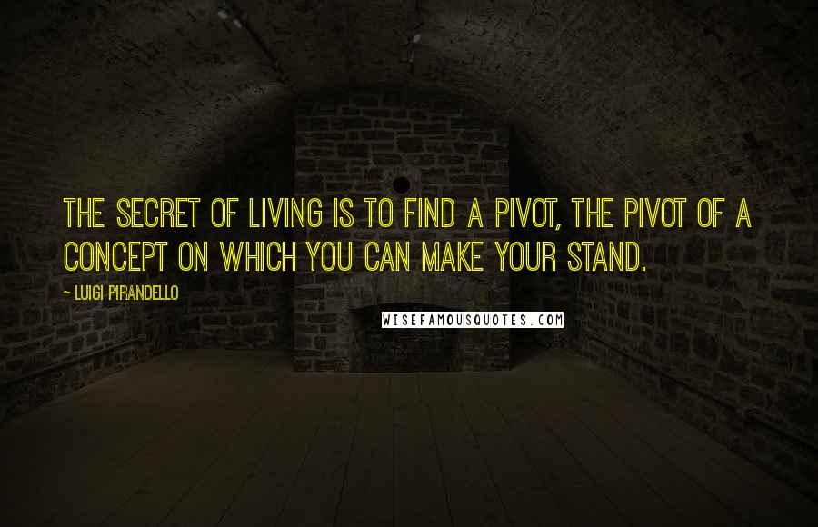 Luigi Pirandello Quotes: The secret of living is to find a pivot, the pivot of a concept on which you can make your stand.