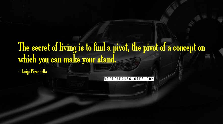 Luigi Pirandello Quotes: The secret of living is to find a pivot, the pivot of a concept on which you can make your stand.