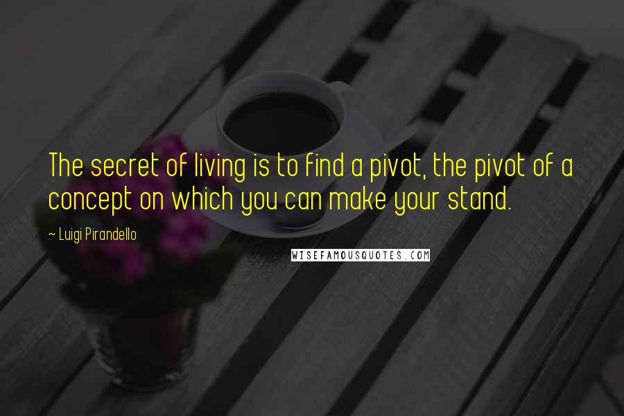 Luigi Pirandello Quotes: The secret of living is to find a pivot, the pivot of a concept on which you can make your stand.