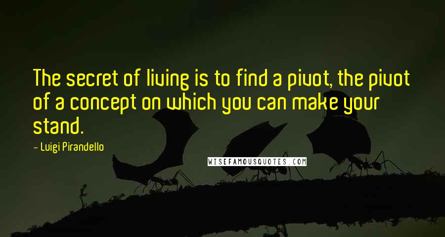 Luigi Pirandello Quotes: The secret of living is to find a pivot, the pivot of a concept on which you can make your stand.