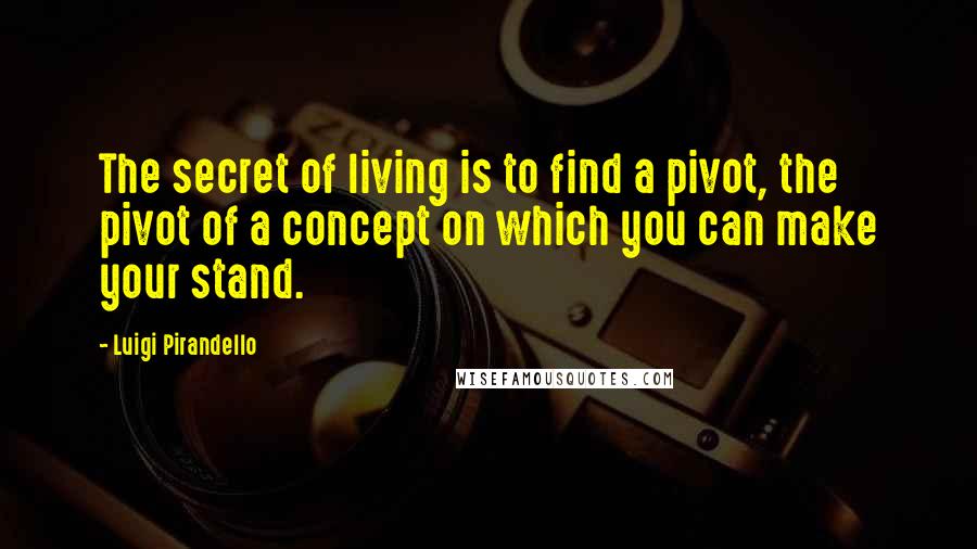 Luigi Pirandello Quotes: The secret of living is to find a pivot, the pivot of a concept on which you can make your stand.