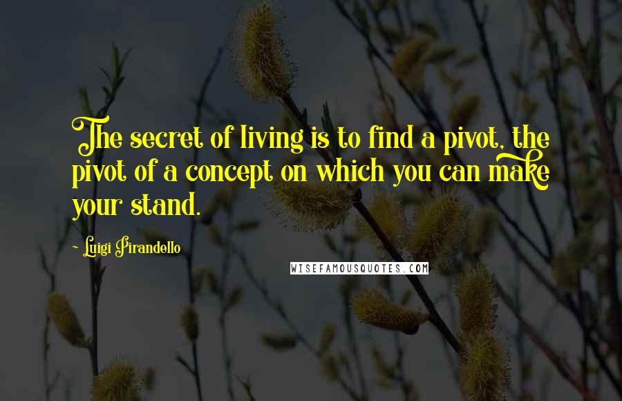 Luigi Pirandello Quotes: The secret of living is to find a pivot, the pivot of a concept on which you can make your stand.