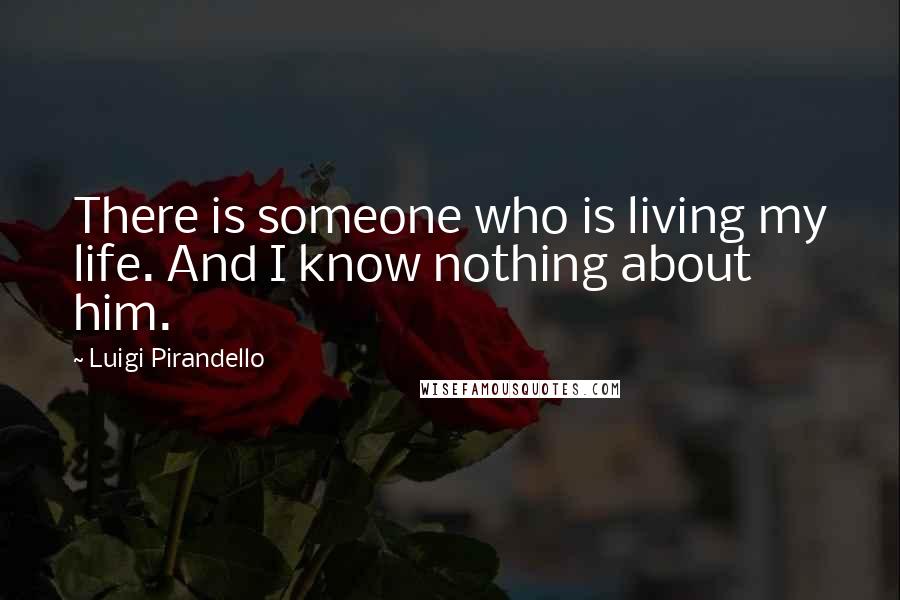 Luigi Pirandello Quotes: There is someone who is living my life. And I know nothing about him.