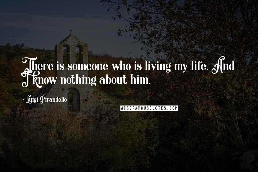Luigi Pirandello Quotes: There is someone who is living my life. And I know nothing about him.