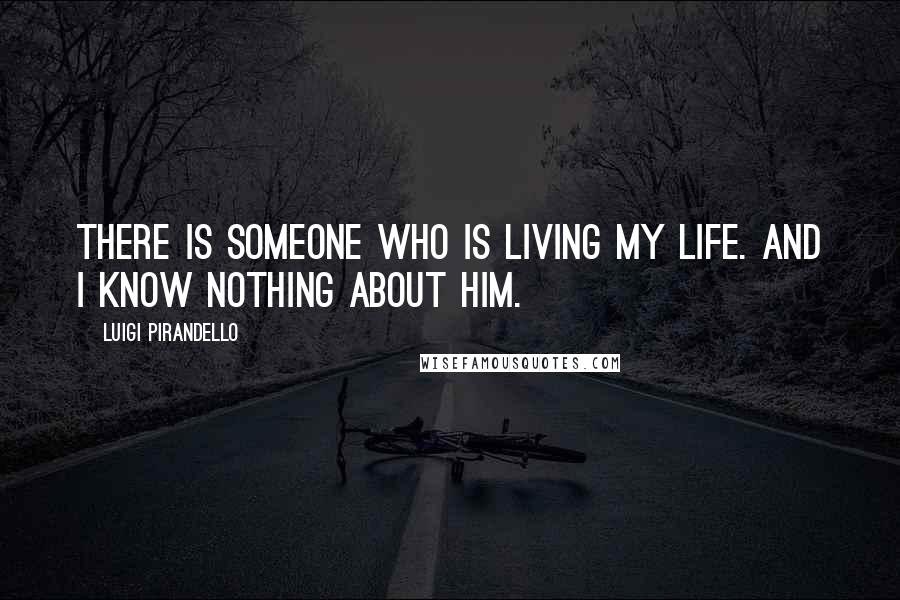 Luigi Pirandello Quotes: There is someone who is living my life. And I know nothing about him.