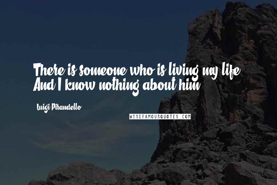 Luigi Pirandello Quotes: There is someone who is living my life. And I know nothing about him.