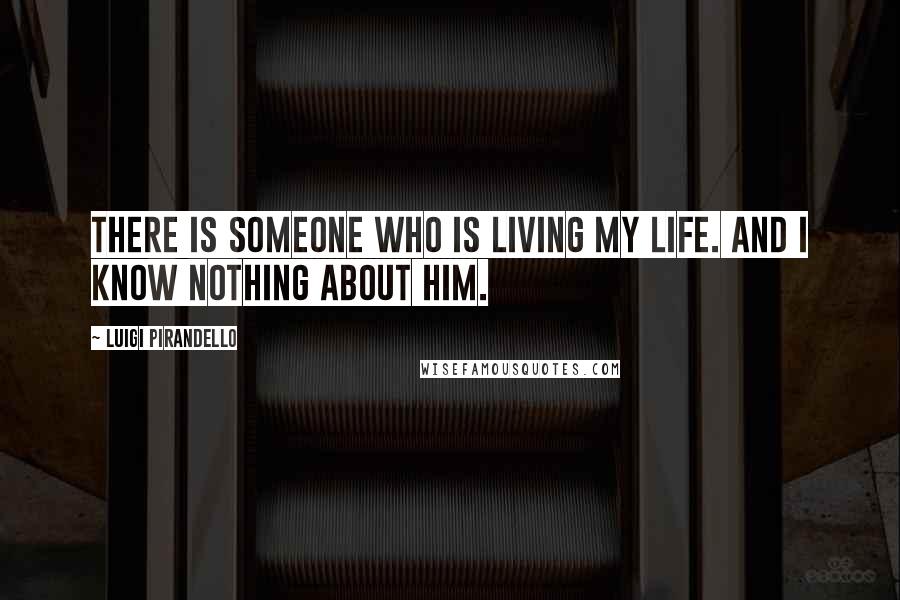 Luigi Pirandello Quotes: There is someone who is living my life. And I know nothing about him.