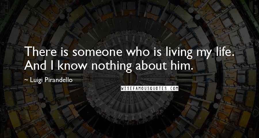 Luigi Pirandello Quotes: There is someone who is living my life. And I know nothing about him.