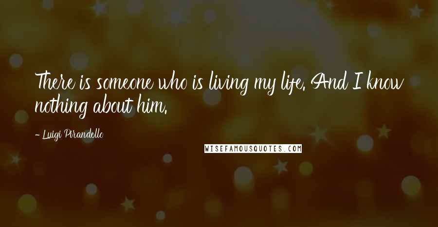 Luigi Pirandello Quotes: There is someone who is living my life. And I know nothing about him.